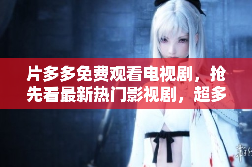 片多多免费观看电视剧，抢先看最新热门影视剧，超多资源等你来。