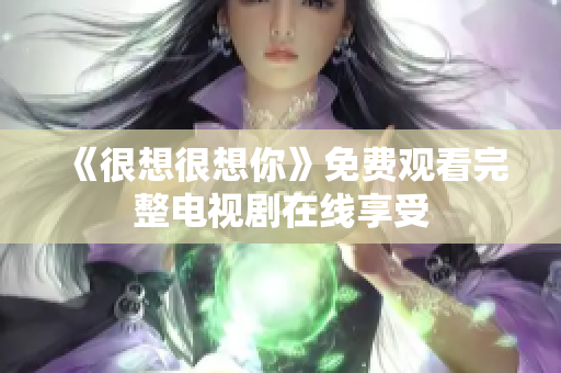 《很想很想你》免费观看完整电视剧在线享受
