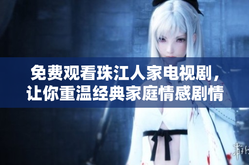 免费观看珠江人家电视剧，让你重温经典家庭情感剧情