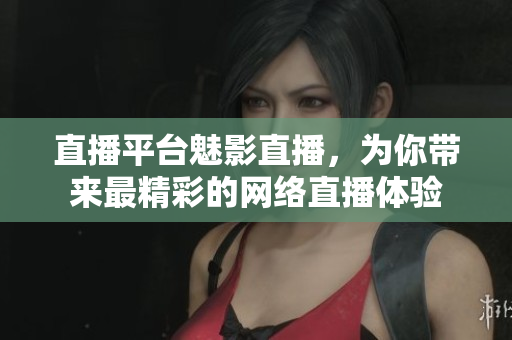 直播平台魅影直播，为你带来最精彩的网络直播体验