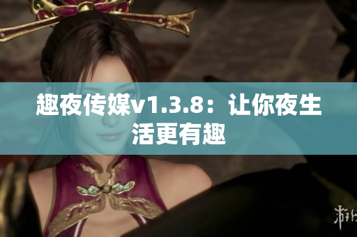 趣夜传媒v1.3.8：让你夜生活更有趣