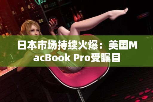 日本市场持续火爆：美国MacBook Pro受瞩目