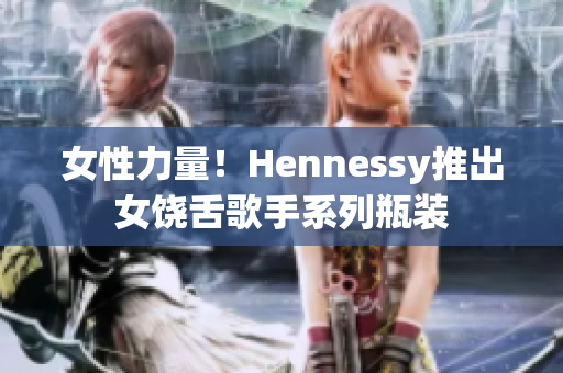 女性力量！Hennessy推出女饶舌歌手系列瓶装