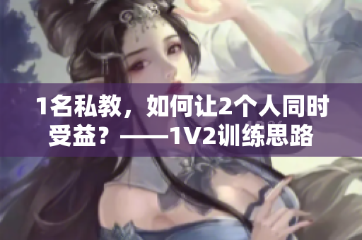 1名私教，如何让2个人同时受益？——1V2训练思路
