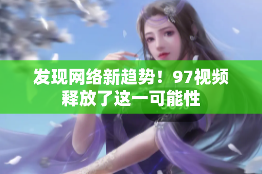 发现网络新趋势！97视频释放了这一可能性