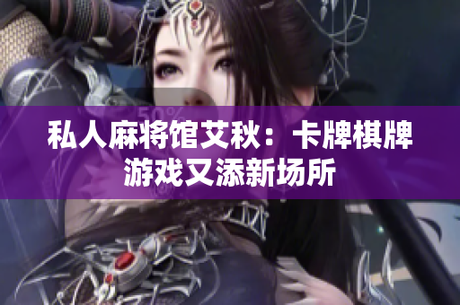 私人麻将馆艾秋：卡牌棋牌游戏又添新场所