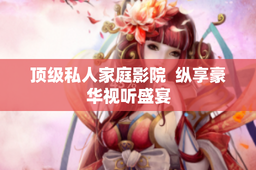 顶级私人家庭影院  纵享豪华视听盛宴