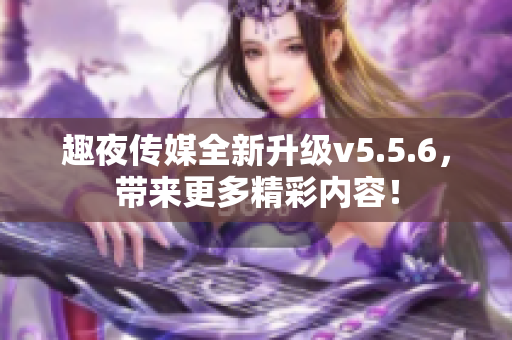 趣夜传媒全新升级v5.5.6，带来更多精彩内容！