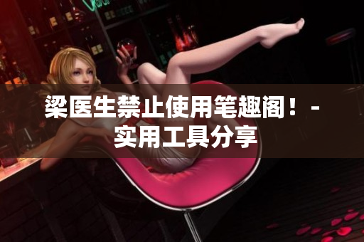 梁医生禁止使用笔趣阁！- 实用工具分享