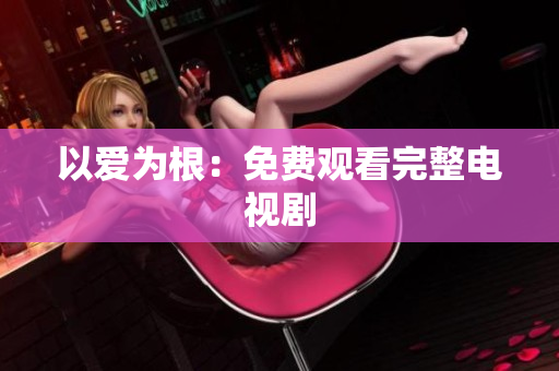 以爱为根：免费观看完整电视剧