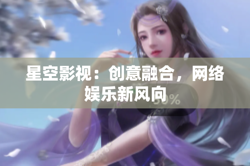 星空影视：创意融合，网络娱乐新风向
