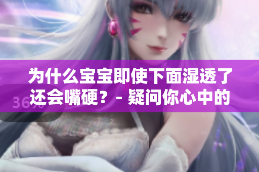 为什么宝宝即使下面湿透了还会嘴硬？- 疑问你心中的疑惑