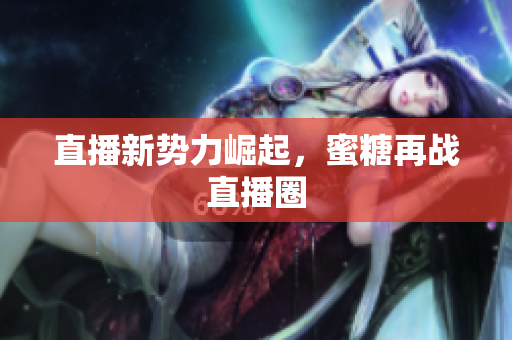 直播新势力崛起，蜜糖再战直播圈