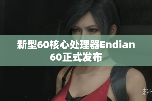 新型60核心处理器Endian60正式发布