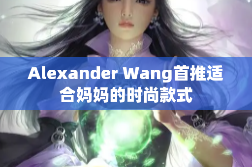 Alexander Wang首推适合妈妈的时尚款式