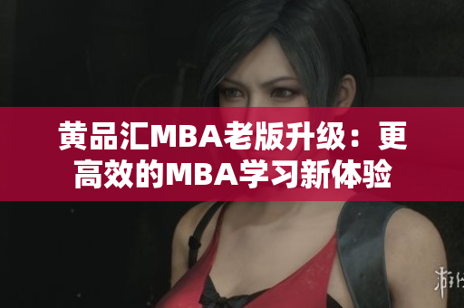 黄品汇MBA老版升级：更高效的MBA学习新体验