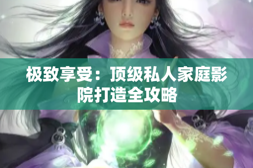 极致享受：顶级私人家庭影院打造全攻略