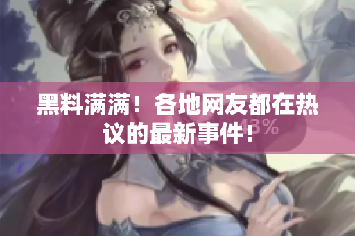 黑料满满！各地网友都在热议的最新事件！