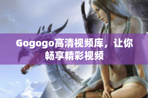 Gogogo高清视频库，让你畅享精彩视频