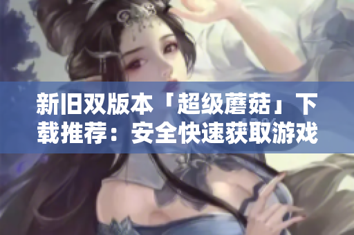 新旧双版本「超级蘑菇」下载推荐：安全快速获取游戏体验