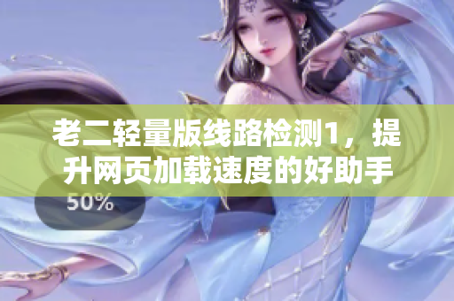 老二轻量版线路检测1，提升网页加载速度的好助手