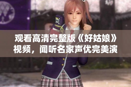 观看高清完整版《好姑娘》视频，闻听名家声优完美演绎！