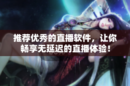 推荐优秀的直播软件，让你畅享无延迟的直播体验！
