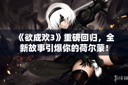 《欲成欢3》重磅回归，全新故事引爆你的荷尔蒙！