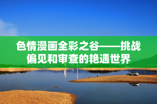 色情漫画全彩之谷——挑战偏见和审查的艳遇世界