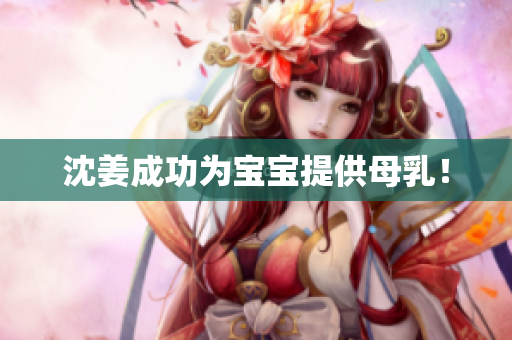 沈姜成功为宝宝提供母乳！