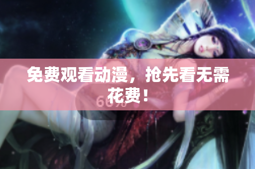 免费观看动漫，抢先看无需花费！
