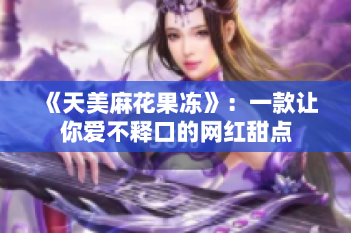 《天美麻花果冻》：一款让你爱不释口的网红甜点