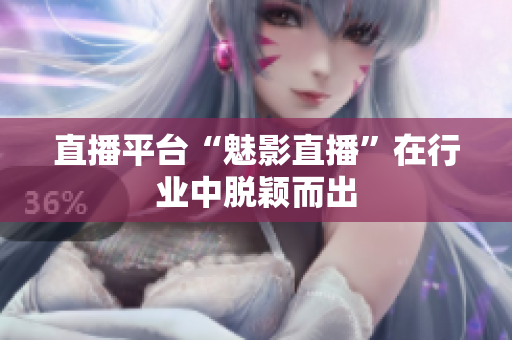 直播平台“魅影直播”在行业中脱颖而出