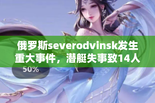 俄罗斯severodvinsk发生重大事件，潜艇失事致14人死亡