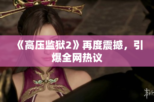 《高压监狱2》再度震撼，引爆全网热议