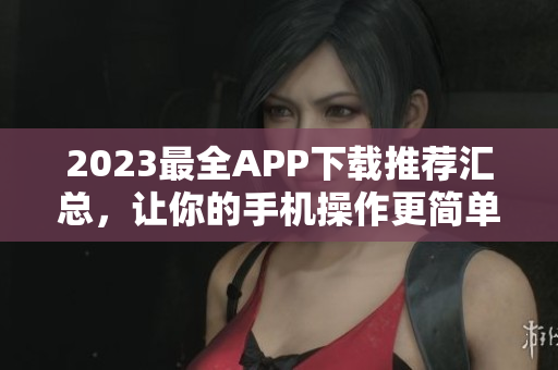 2023最全APP下载推荐汇总，让你的手机操作更简单！