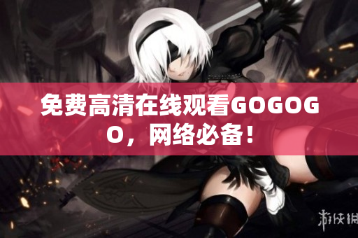 免费高清在线观看GOGOGO，网络必备！