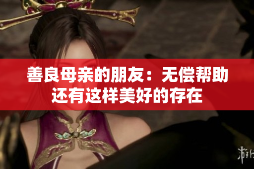善良母亲的朋友：无偿帮助还有这样美好的存在