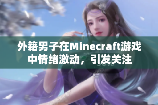 外籍男子在Minecraft游戏中情绪激动，引发关注