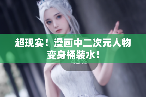 超现实！漫画中二次元人物变身桶装水！