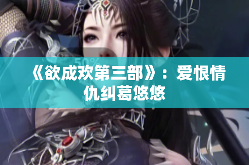 《欲成欢第三部》：爱恨情仇纠葛悠悠