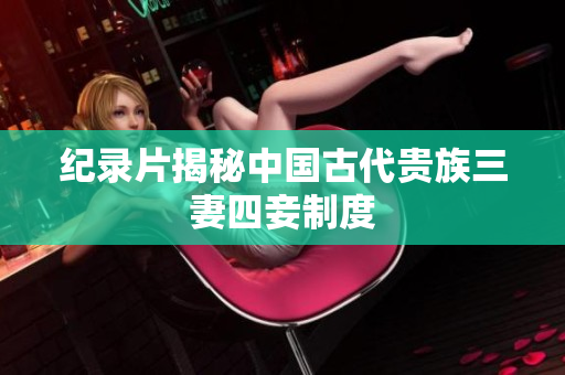 纪录片揭秘中国古代贵族三妻四妾制度