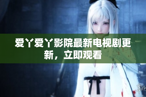 爱丫爱丫影院最新电视剧更新，立即观看