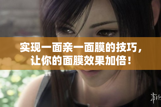 实现一面亲一面膜的技巧，让你的面膜效果加倍！