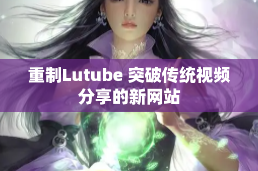 重制Lutube 突破传统视频分享的新网站