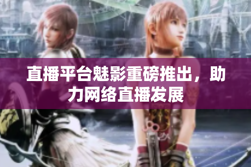 直播平台魅影重磅推出，助力网络直播发展