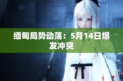 缅甸局势动荡：5月14日爆发冲突