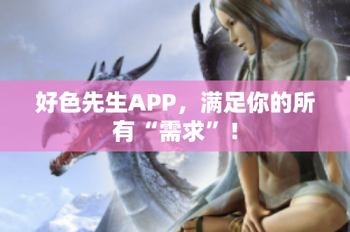 好色先生APP，满足你的所有“需求”！