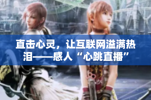 直击心灵，让互联网溢满热泪——感人“心跳直播”