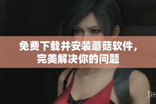 免费下载并安装蘑菇软件，完美解决你的问题